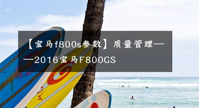 【宝马f800s参数】质量管理——2016宝马F800GS