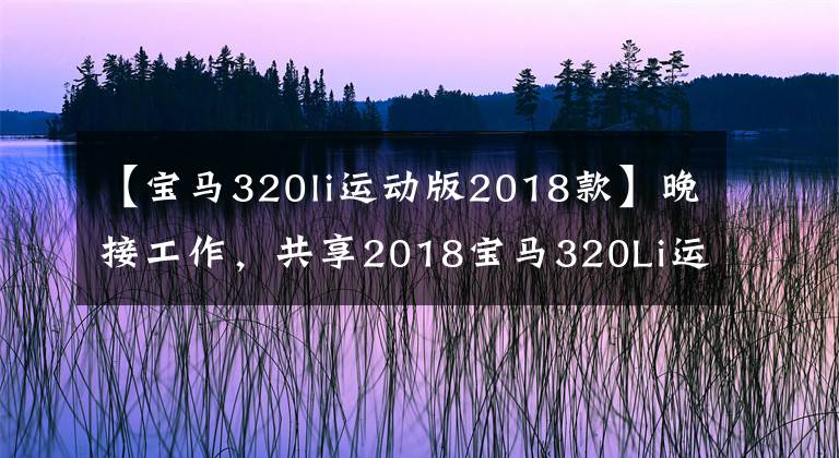 【宝马320li运动版2018款】晚接工作，共享2018宝马320Li运动领先轿车