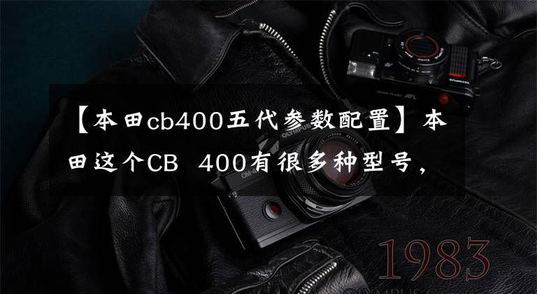 【本田cb400五代参数配置】本田这个CB  400有很多种型号，你喜欢用哪个？