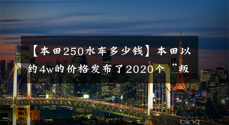 【本田250水车多少钱】本田以约4w的价格发布了2020个“叛徒”Rebel250。