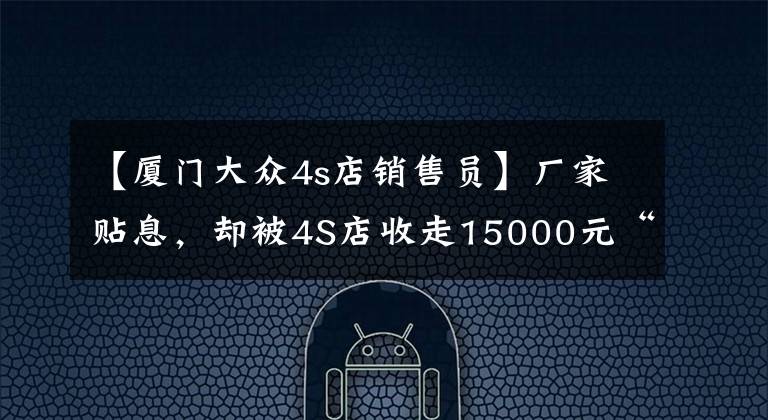 【厦门大众4s店销售员】厂家贴息，却被4S店收走15000元“砍头息”，一汽大众为何这样卖车「新闻三剑客」