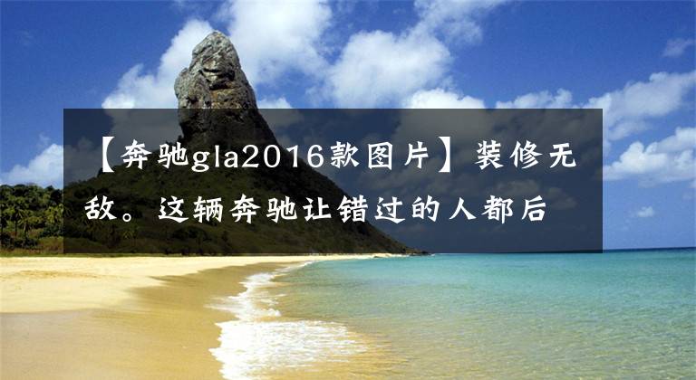 【奔驰gla2016款图片】装修无敌。这辆奔驰让错过的人都后悔了《图文笔记》