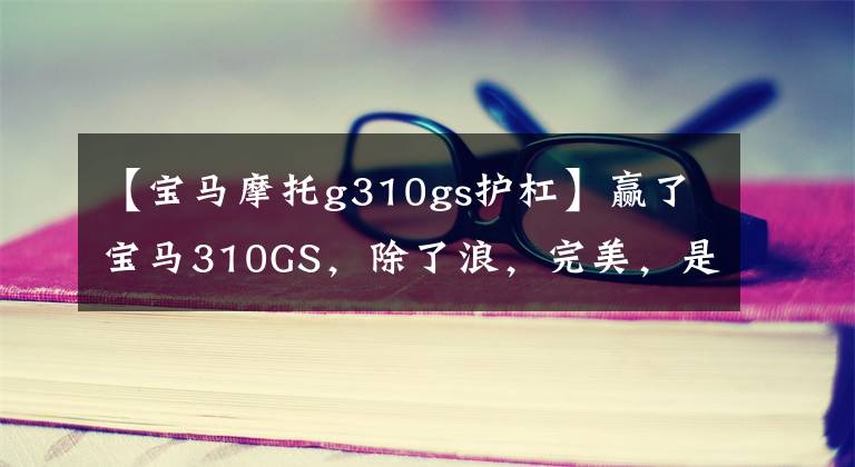 【宝马摩托g310gs护杠】赢了宝马310GS，除了浪，完美，是个好伙伴，爱上宝马。