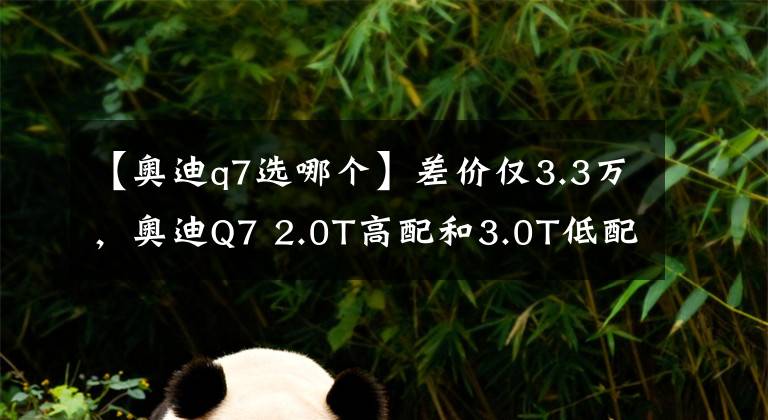 【奥迪q7选哪个】差价仅3.3万，奥迪Q7 2.0T高配和3.0T低配，该怎么选？