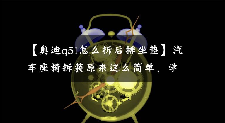 【奥迪q5l怎么拆后排坐垫】汽车座椅拆装原来这么简单，学习三分钟就会，你还在浪费钱吗？