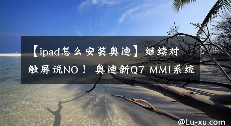 【ipad怎么安装奥迪】继续对触屏说NO！ 奥迪新Q7 MMI系统体验