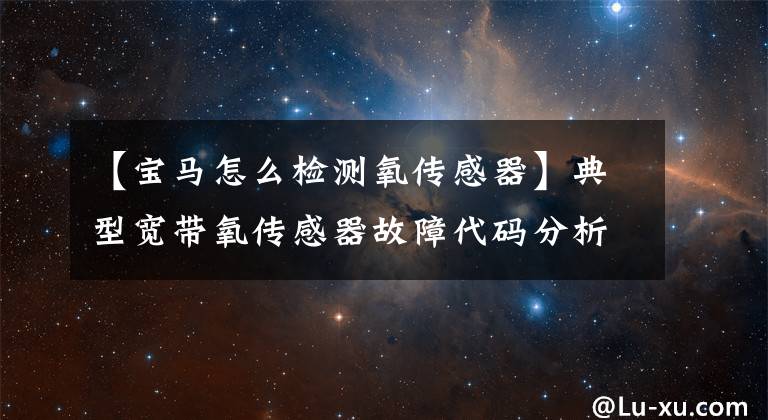 【宝马怎么检测氧传感器】典型宽带氧传感器故障代码分析(以宝马汽车为例)