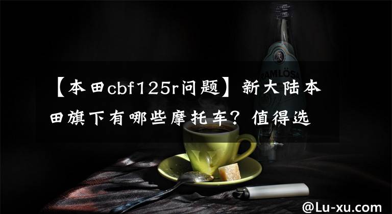 【本田cbf125r问题】新大陆本田旗下有哪些摩托车？值得选择