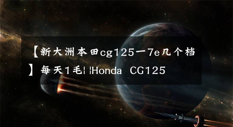【新大洲本田cg125一7e几个档】每天1毛| |Honda  CG125