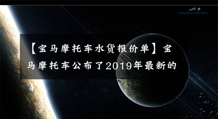 【宝马摩托车水货报价单】宝马摩托车公布了2019年最新的国内新车电场价格。