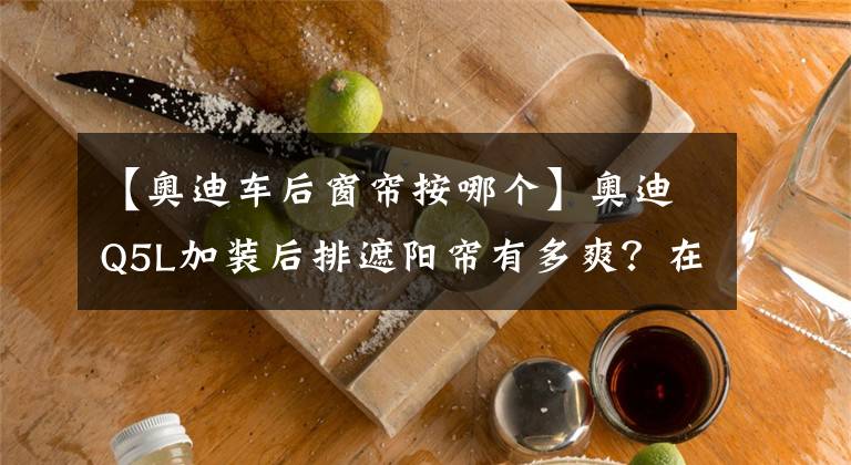 【奥迪车后窗帘按哪个】奥迪Q5L加装后排遮阳帘有多爽？在日常使用中的绝对价值