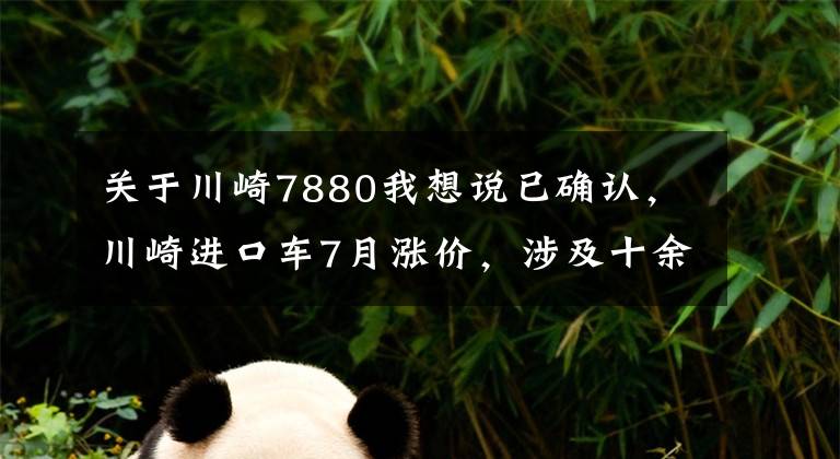 关于川崎7880我想说已确认，川崎进口车7月涨价，涉及十余款车型