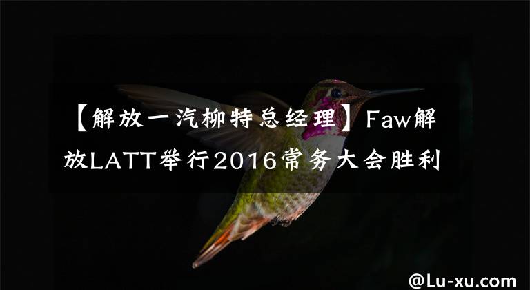 【解放一汽柳特总经理】Faw解放LATT举行2016常务大会胜利