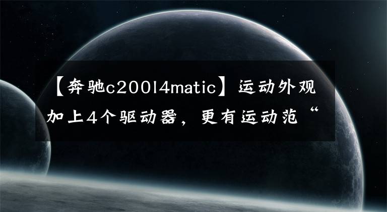 【奔驰c200l4matic】运动外观加上4个驱动器，更有运动范“奔驰C200L  4MATIC运动版”。