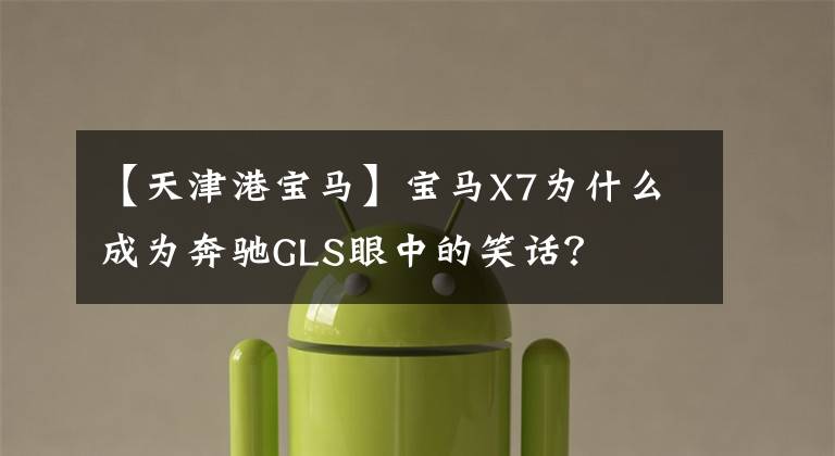 【天津港宝马】宝马X7为什么成为奔驰GLS眼中的笑话？