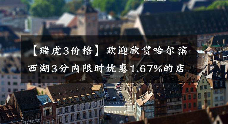 【瑞虎3价格】欢迎欣赏哈尔滨西湖3分内限时优惠1.67%的店。