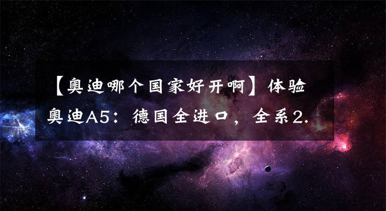 【奥迪哪个国家好开啊】体验奥迪A5：德国全进口，全系2.0T，硬顶跑车定位，价格实惠