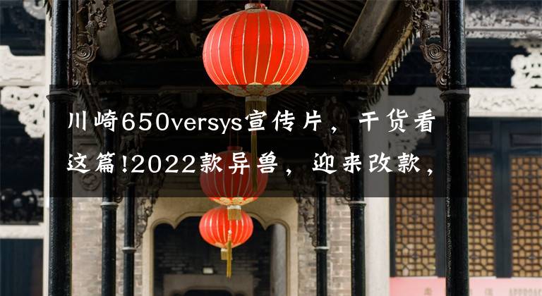 川崎650versys宣传片，干货看这篇!2022款异兽，迎来改款，电控、仪表、外形都变了