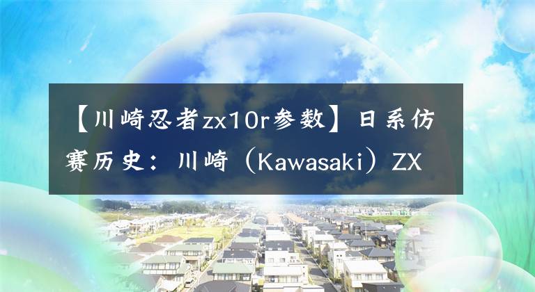 【川崎忍者zx10r参数】日系仿赛历史：川崎（Kawasaki）ZX-10R（第一章）