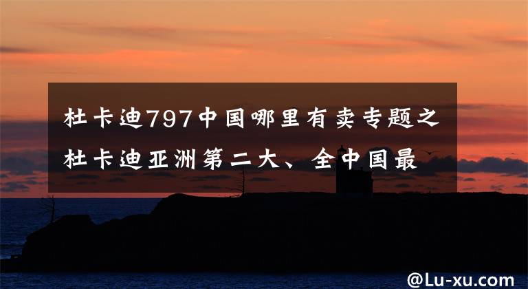 杜卡迪797中国哪里有卖专题之杜卡迪亚洲第二大、全中国最大展厅开业，下半年新车就跟下雨一样！