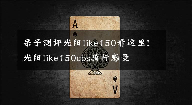 呆子测评光阳like150看这里!光阳like150cbs骑行感受