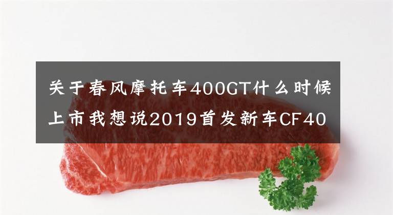 关于春风摩托车400GT什么时候上市我想说2019首发新车CF400GT，3.38万售价您觉得咋样？曝光650GT参数