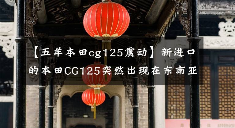 【五羊本田cg125震动】新进口的本田CG125突然出现在东南亚市场，释放出什么信号？