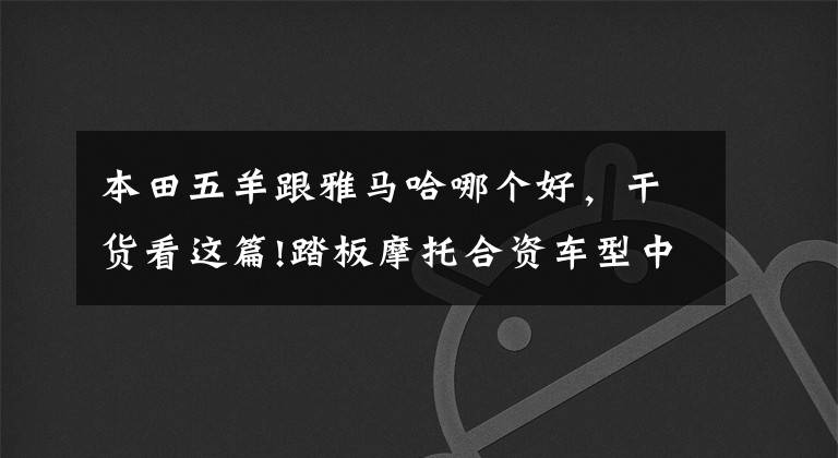 本田五羊跟雅马哈哪个好，干货看这篇!踏板摩托合资车型中雅马哈本田铃木，发动机谁更胜一筹