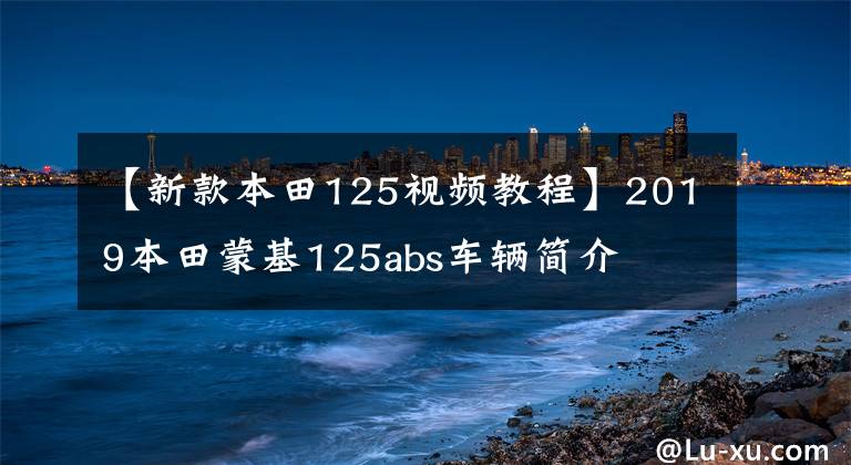 【新款本田125视频教程】2019本田蒙基125abs车辆简介