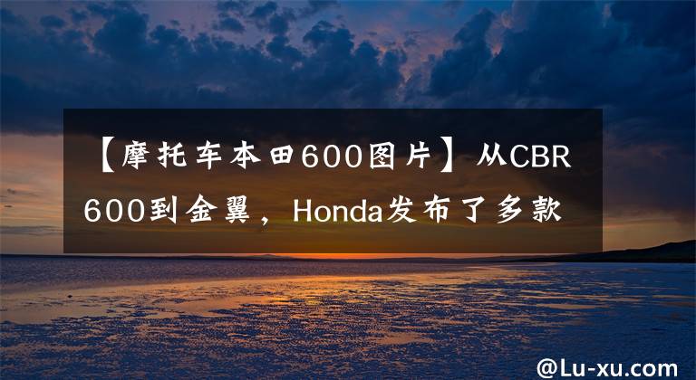 【摩托车本田600图片】从CBR600到金翼，Honda发布了多款2022新图案美版车型。