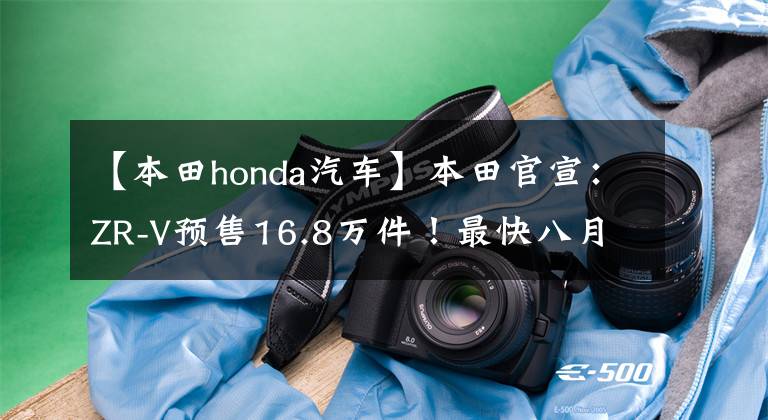 【本田honda汽车】本田官宣：ZR-V预售16.8万件！最快八月上市，还能见到路悦吗？