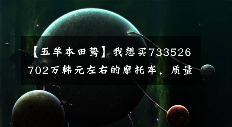 【五羊本田鸷】我想买733526702万韩元左右的摩托车，质量好，请推荐