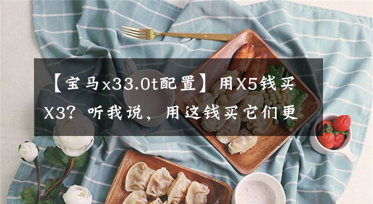 【宝马x33.0t配置】用X5钱买X3？听我说，用这钱买它们更合适。