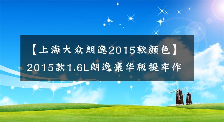 【上海大众朗逸2015款颜色】2015款1.6L朗逸豪华版提车作业，别问我为什么选红色