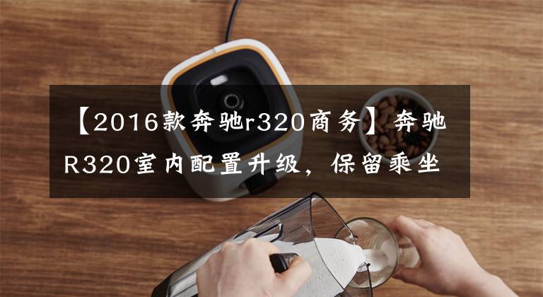 【2016款奔驰r320商务】奔驰R320室内配置升级，保留乘坐3列比较方便