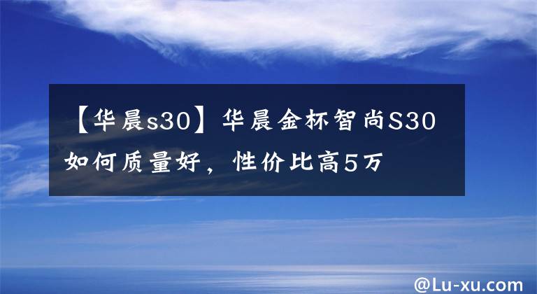 【华晨s30】华晨金杯智尚S30如何质量好，性价比高5万