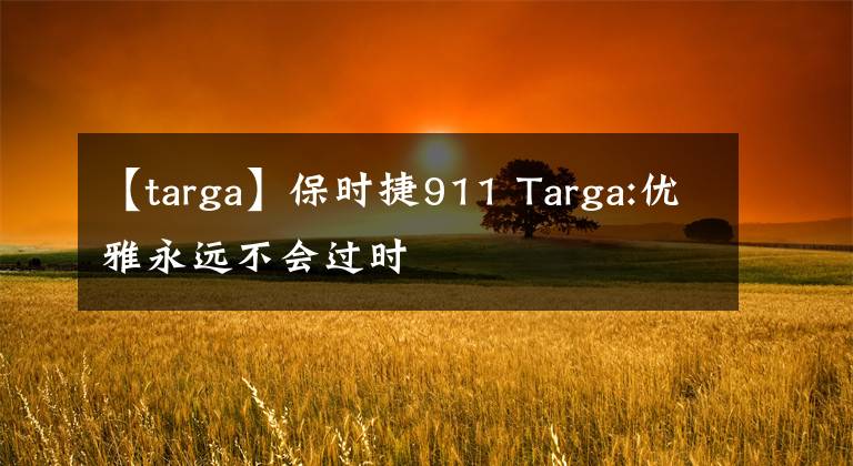 【targa】保时捷911 Targa:优雅永远不会过时