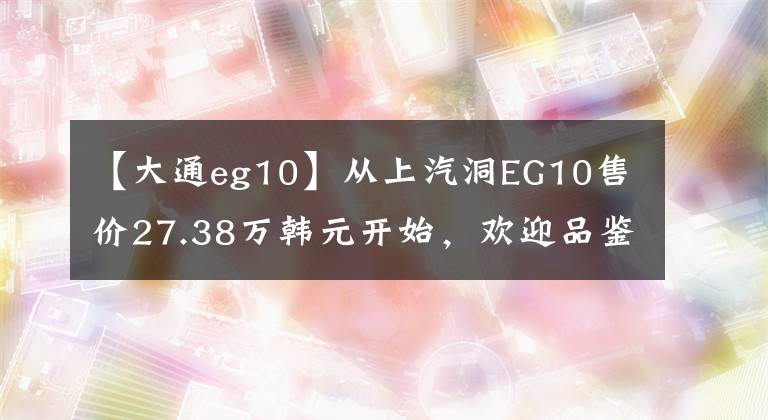 【大通eg10】从上汽洞EG10售价27.38万韩元开始，欢迎品鉴