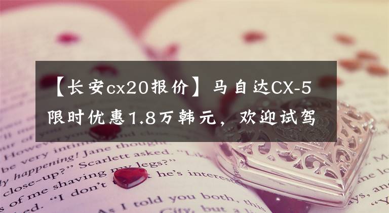 【长安cx20报价】马自达CX-5限时优惠1.8万韩元，欢迎试驾。
