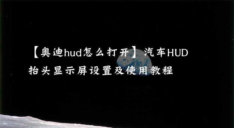 【奥迪hud怎么打开】汽车HUD抬头显示屏设置及使用教程