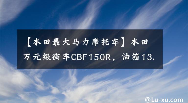 【本田最大马力摩托车】本田万元级街车CBF150R，油箱13.8L，续航650公里，大宝妈旅行。