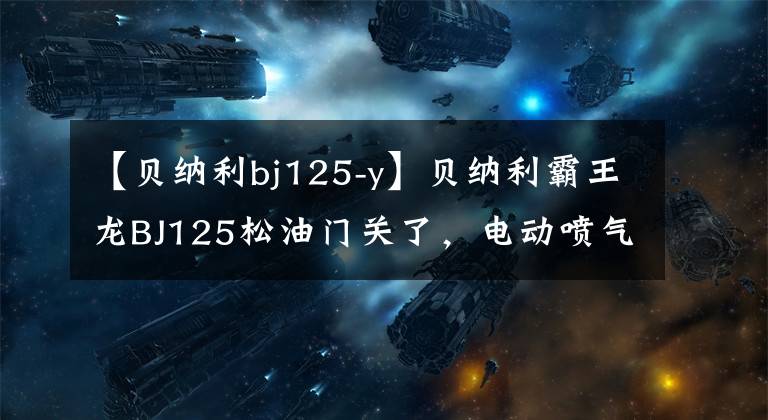 【贝纳利bj125-y】贝纳利霸王龙BJ125松油门关了，电动喷气摩托车维修这么简单啊！