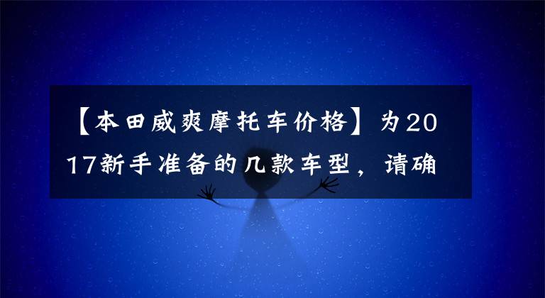 【本田威爽摩托车价格】为2017新手准备的几款车型，请确认是否有你的梦中情人！