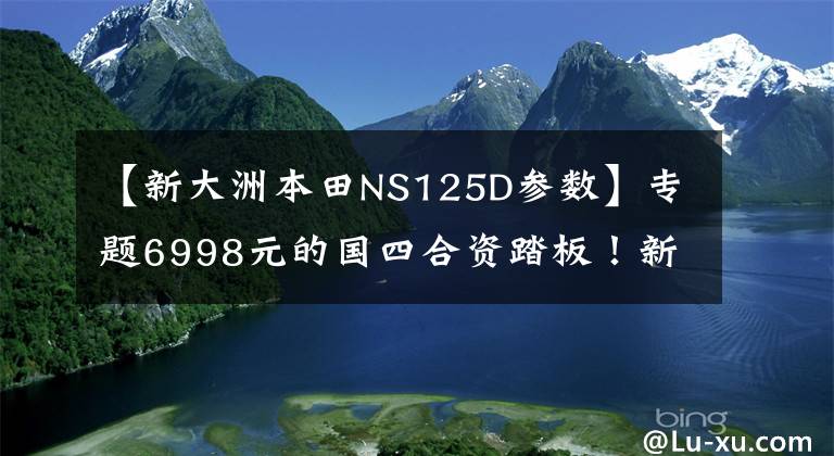 【新大洲本田NS125D参数】专题6998元的国四合资踏板！新大洲本田NS125D动态测评