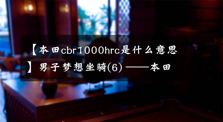 【本田cbr1000hrc是什么意思】男子梦想坐骑(6) ——本田CBR1000RR