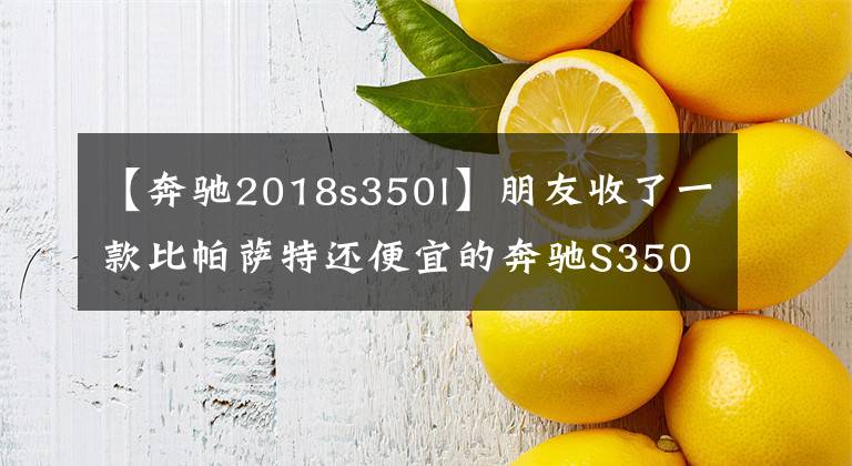 【奔驰2018s350l】朋友收了一款比帕萨特还便宜的奔驰S350L 带夜视系统