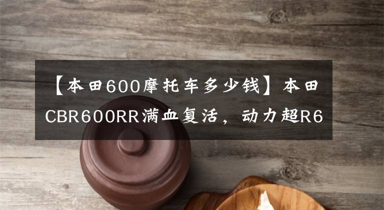 【本田600摩托车多少钱】本田CBR600RR满血复活，动力超R6！销售价格公布，下月公布