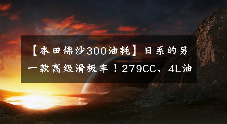 【本田佛沙300油耗】日系的另一款高级滑板车！279CC、4L油耗、ABS  CBS、300公里续航