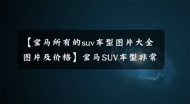 【宝马所有的suv车型图片大全图片及价格】宝马SUV车型非常多样化，各车型有什么特点，该如何选择？