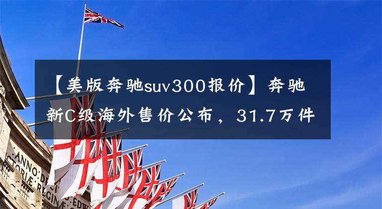 【美版奔驰suv300报价】奔驰新C级海外售价公布，31.7万件，国产长轴版主推C200